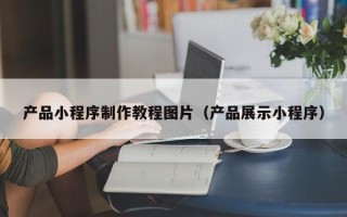 大丰产品小程序制作教程图片（产品展示小程序）