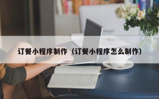 大丰订餐小程序制作（订餐小程序怎么制作）