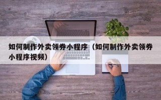 大丰如何制作外卖领券小程序（如何制作外卖领券小程序视频）