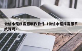 大丰微信小程序客服制作软件（微信小程序客服系统源码）
