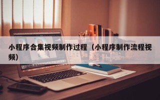 大丰小程序合集视频制作过程（小程序制作流程视频）