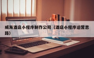 大丰威海酒店小程序制作公司（酒店小程序运营思路）