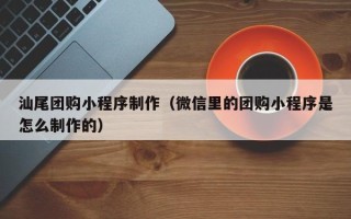 大丰汕尾团购小程序制作（微信里的团购小程序是怎么制作的）