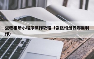 大丰蛋糕相册小程序制作教程（蛋糕相册去哪里制作）